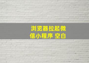 浏览器拉起微信小程序 空白